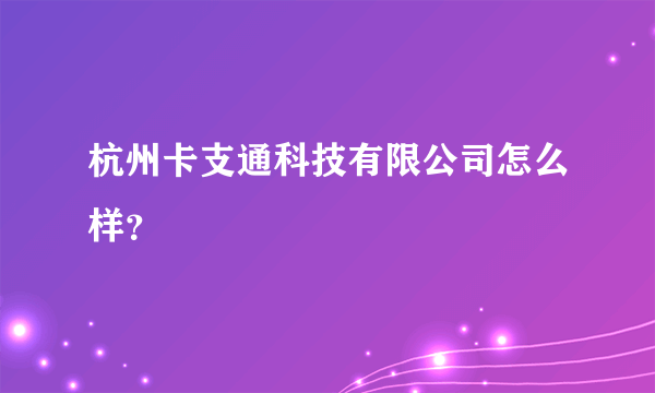 杭州卡支通科技有限公司怎么样？