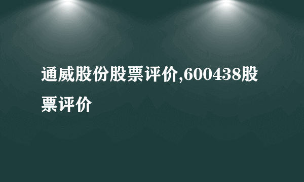 通威股份股票评价,600438股票评价