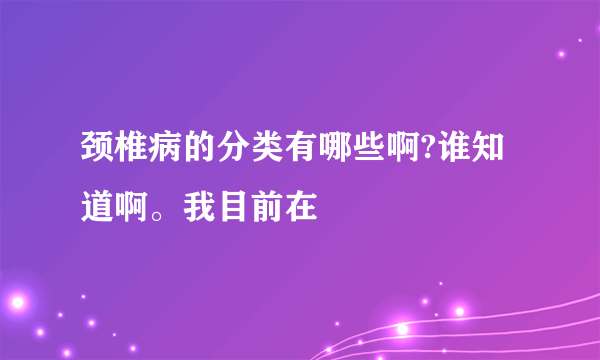 颈椎病的分类有哪些啊?谁知道啊。我目前在