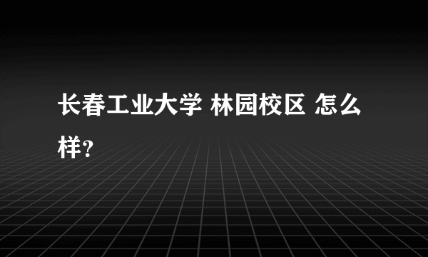 长春工业大学 林园校区 怎么样？