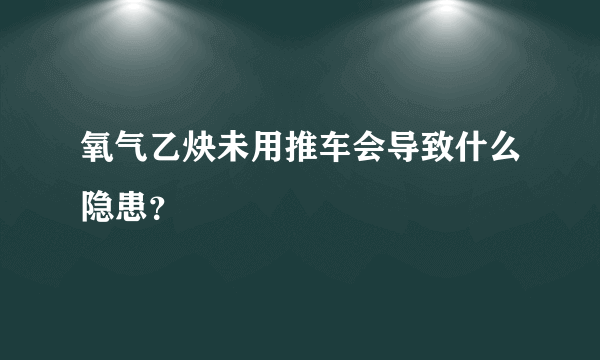 氧气乙炔未用推车会导致什么隐患？