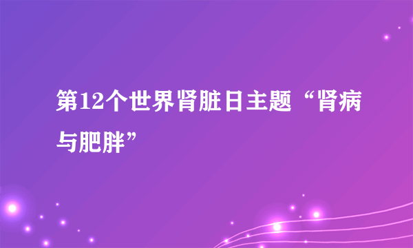 第12个世界肾脏日主题“肾病与肥胖”