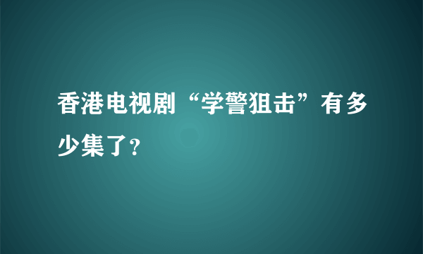 香港电视剧“学警狙击”有多少集了？