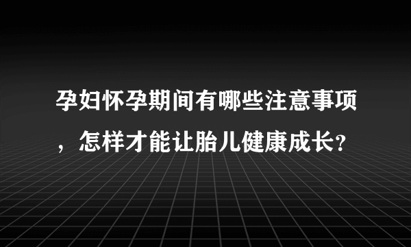 孕妇怀孕期间有哪些注意事项，怎样才能让胎儿健康成长？