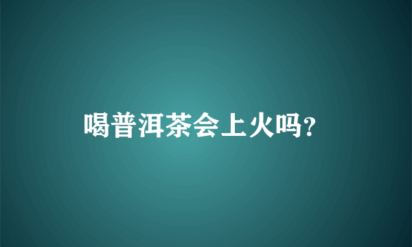 喝普洱茶会上火吗？