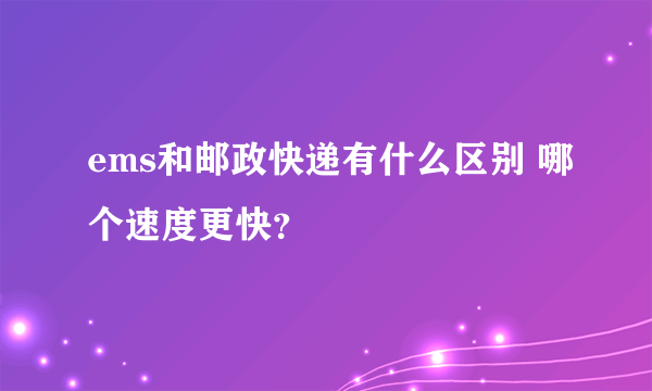 ems和邮政快递有什么区别 哪个速度更快？