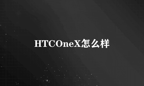 HTCOneX怎么样