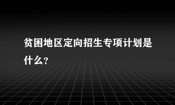 贫困地区定向招生专项计划是什么？