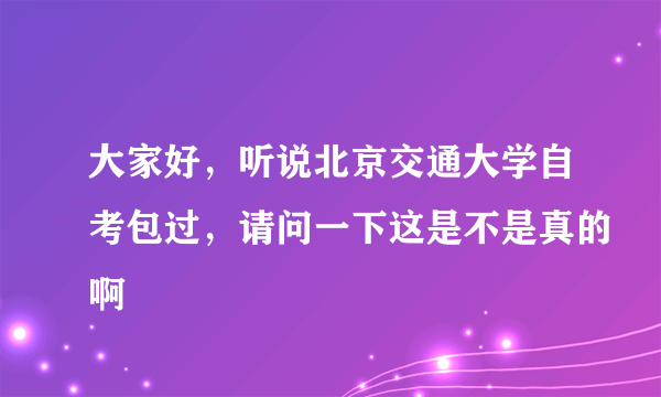 大家好，听说北京交通大学自考包过，请问一下这是不是真的啊