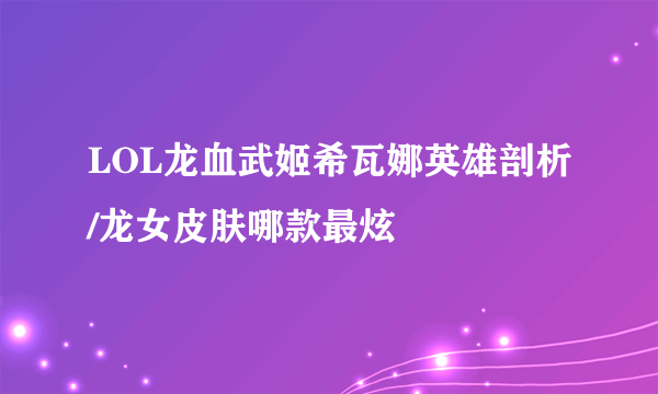 LOL龙血武姬希瓦娜英雄剖析/龙女皮肤哪款最炫