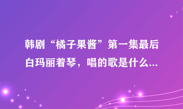 韩剧“橘子果酱”第一集最后白玛丽着琴，唱的歌是什么！？？跪求