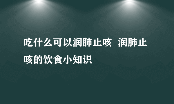 吃什么可以润肺止咳  润肺止咳的饮食小知识