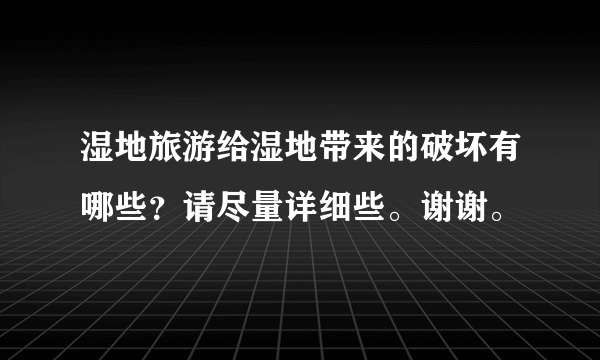 湿地旅游给湿地带来的破坏有哪些？请尽量详细些。谢谢。