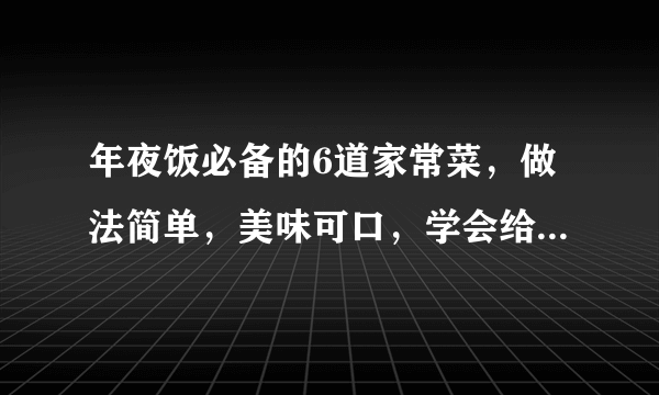 年夜饭必备的6道家常菜，做法简单，美味可口，学会给家人露一手