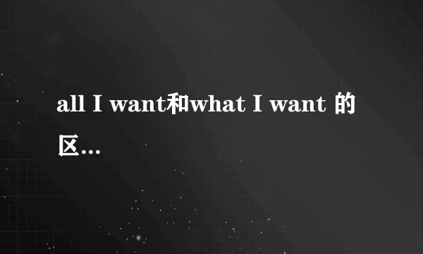 all I want和what I want 的区别什么时候用第一个什么时候用第二个？