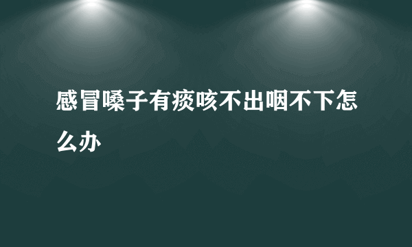 感冒嗓子有痰咳不出咽不下怎么办