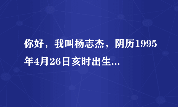 你好，我叫杨志杰，阴历1995年4月26日亥时出生，想请大师帮忙算下我五行命格、爱情财运，我适合什么行业？