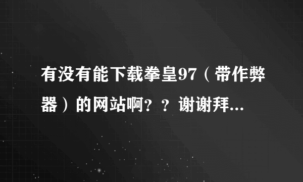 有没有能下载拳皇97（带作弊器）的网站啊？？谢谢拜托了各位 谢谢