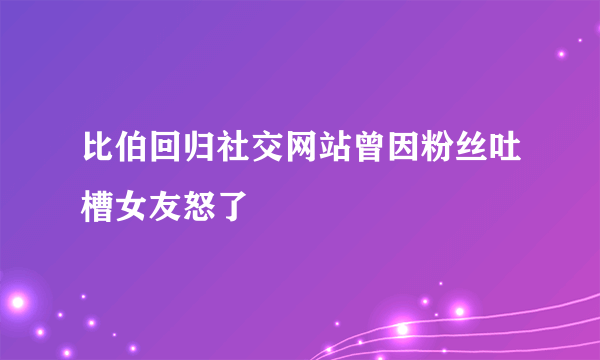 比伯回归社交网站曾因粉丝吐槽女友怒了