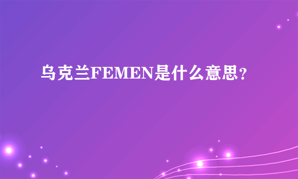 乌克兰FEMEN是什么意思？