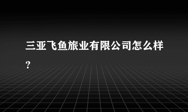 三亚飞鱼旅业有限公司怎么样？