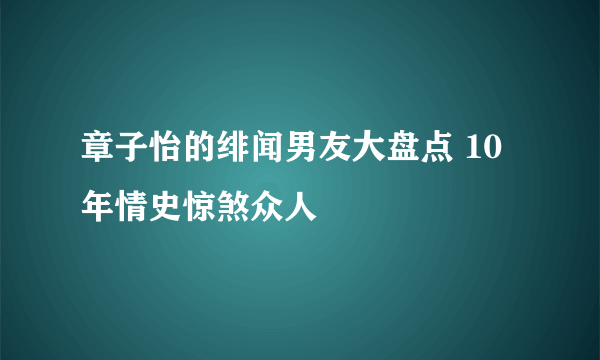 章子怡的绯闻男友大盘点 10年情史惊煞众人