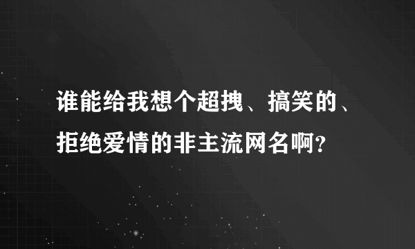 谁能给我想个超拽、搞笑的、拒绝爱情的非主流网名啊？