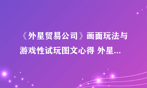 《外星贸易公司》画面玩法与游戏性试玩图文心得 外星贸易公司好玩吗