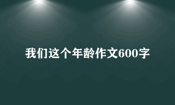 我们这个年龄作文600字