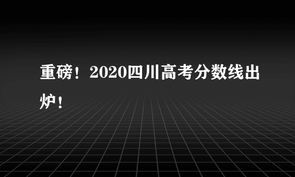 重磅！2020四川高考分数线出炉！