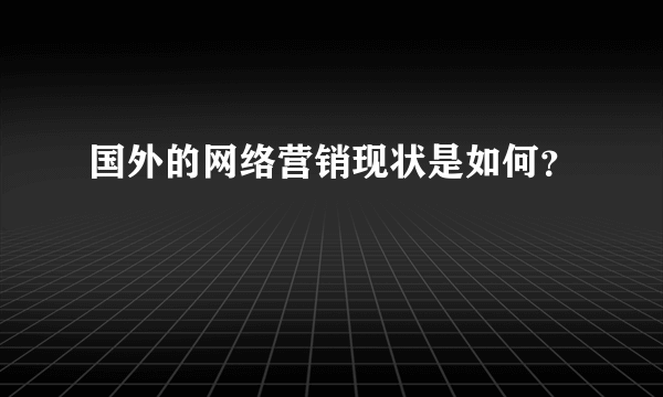 国外的网络营销现状是如何？