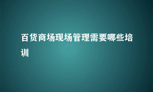 百货商场现场管理需要哪些培训