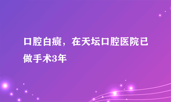 口腔白癍，在天坛口腔医院已做手术3年