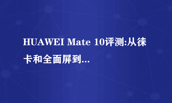 HUAWEI Mate 10评测:从徕卡和全面屏到AI时代