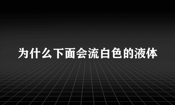 为什么下面会流白色的液体