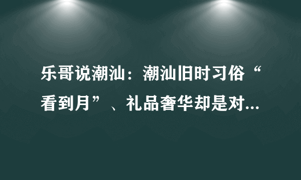 乐哥说潮汕：潮汕旧时习俗“看到月”、礼品奢华却是对女儿的爱！