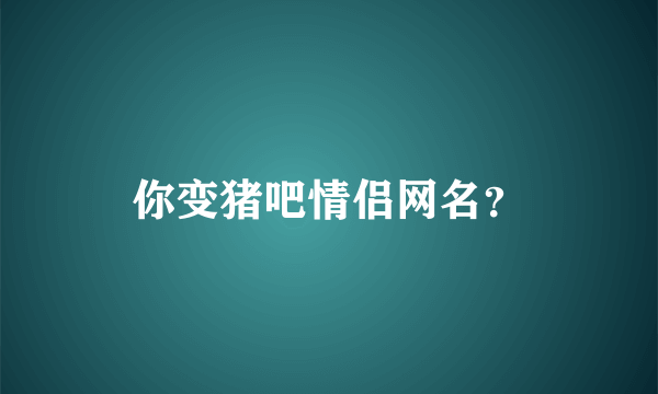 你变猪吧情侣网名？