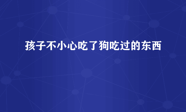 孩子不小心吃了狗吃过的东西