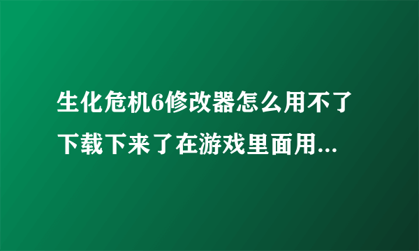 生化危机6修改器怎么用不了 下载下来了在游戏里面用没有反应 用不了