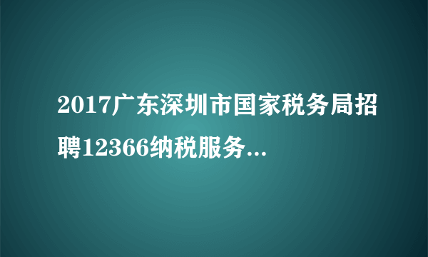 2017广东深圳市国家税务局招聘12366纳税服务热线咨询员10人公告