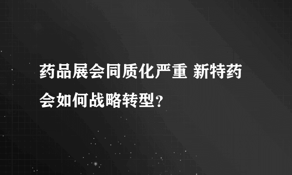 药品展会同质化严重 新特药会如何战略转型？