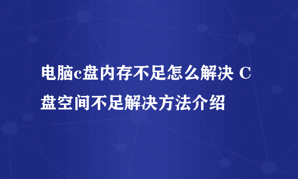 电脑c盘内存不足怎么解决 C盘空间不足解决方法介绍