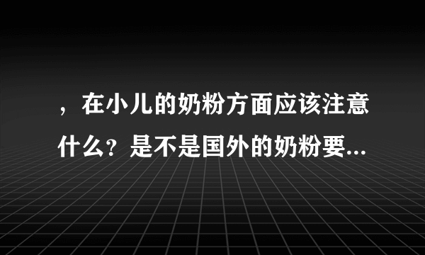 ，在小儿的奶粉方面应该注意什么？是不是国外的奶粉要好些？谢谢