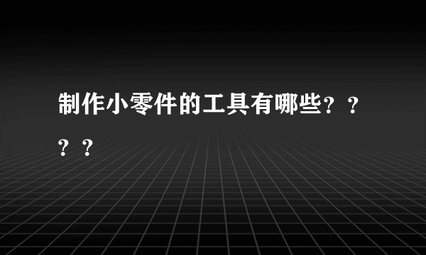 制作小零件的工具有哪些？？？？