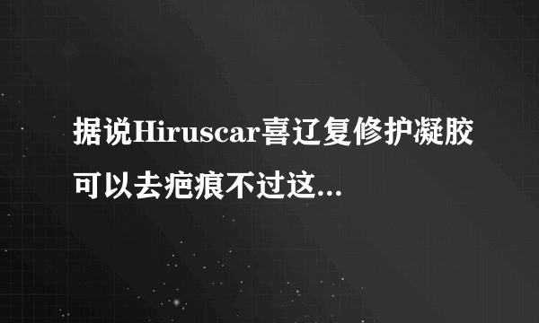 据说Hiruscar喜辽复修护凝胶可以去疤痕不过这个药的价...