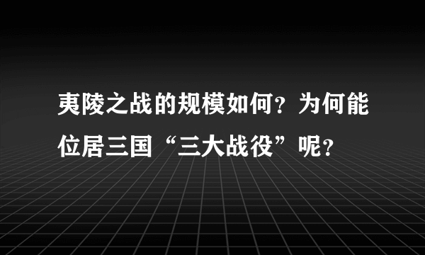 夷陵之战的规模如何？为何能位居三国“三大战役”呢？