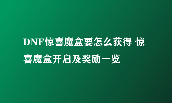 DNF惊喜魔盒要怎么获得 惊喜魔盒开启及奖励一览