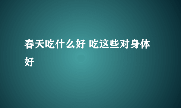 春天吃什么好 吃这些对身体好