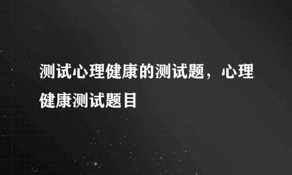 测试心理健康的测试题，心理健康测试题目