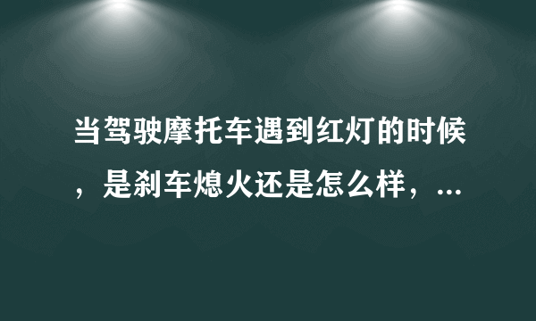 当驾驶摩托车遇到红灯的时候，是刹车熄火还是怎么样，新手不懂，望回答的详细！